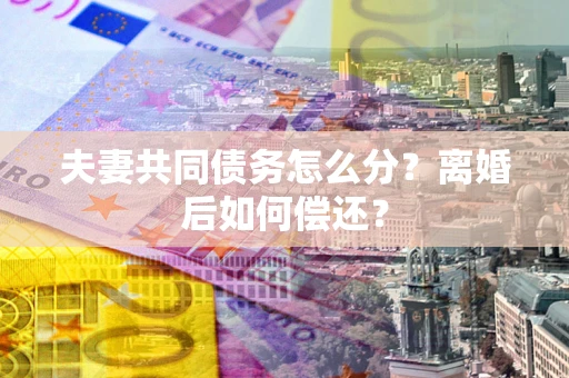 北京夫妻共同债务怎么分？离婚后如何偿还？