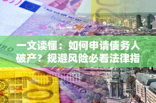 北京一文读懂：如何申请债务人破产？规避风险必看法律指南