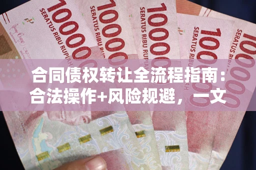 北京合同债权转让全流程指南：合法操作+风险规避，一文说清！